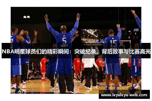 NBA明星球员们的精彩瞬间：突破纪录、背后故事与比赛高光