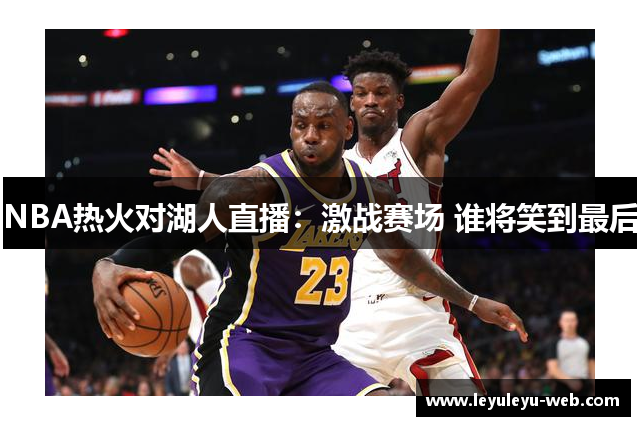 NBA热火对湖人直播：激战赛场 谁将笑到最后