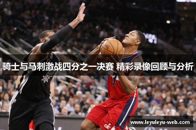 骑士与马刺激战四分之一决赛 精彩录像回顾与分析