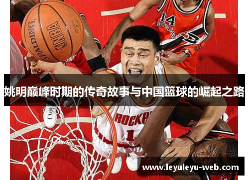 姚明巅峰时期的传奇故事与中国篮球的崛起之路