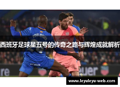 西班牙足球星五号的传奇之路与辉煌成就解析