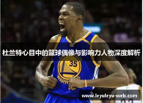 杜兰特心目中的篮球偶像与影响力人物深度解析