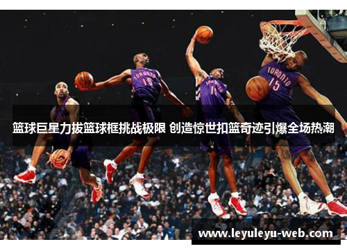 篮球巨星力拔篮球框挑战极限 创造惊世扣篮奇迹引爆全场热潮