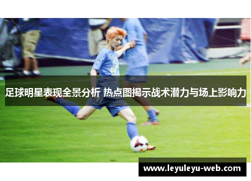足球明星表现全景分析 热点图揭示战术潜力与场上影响力