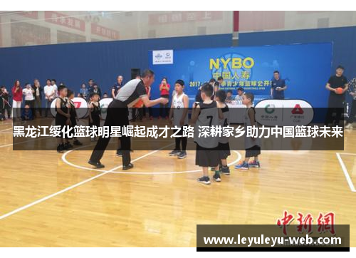 黑龙江绥化篮球明星崛起成才之路 深耕家乡助力中国篮球未来