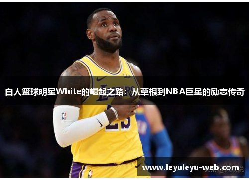 白人篮球明星White的崛起之路：从草根到NBA巨星的励志传奇