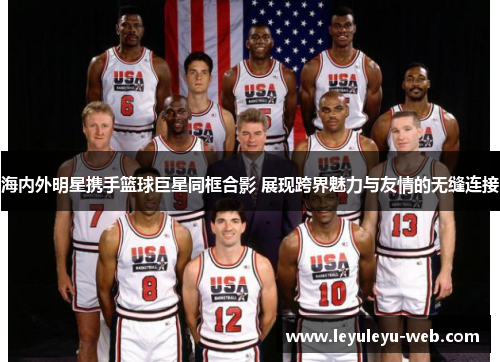 海内外明星携手篮球巨星同框合影 展现跨界魅力与友情的无缝连接