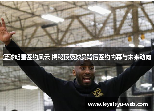 篮球明星签约风云 揭秘顶级球员背后签约内幕与未来动向