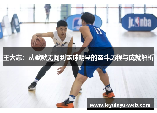 王大志：从默默无闻到篮球明星的奋斗历程与成就解析