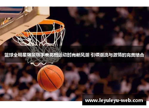篮球全明星限量版手表亮相运动时尚新风潮 引领潮流与激情的完美结合