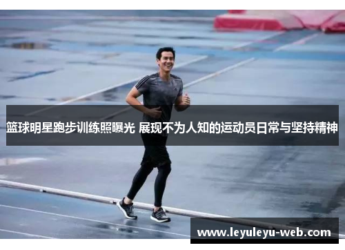 篮球明星跑步训练照曝光 展现不为人知的运动员日常与坚持精神